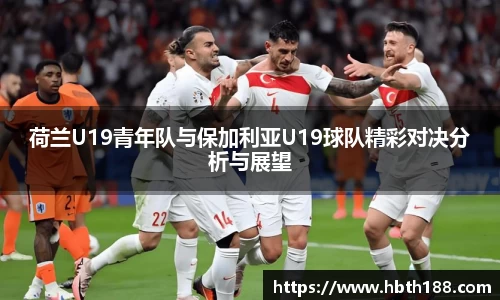 荷兰U19青年队与保加利亚U19球队精彩对决分析与展望