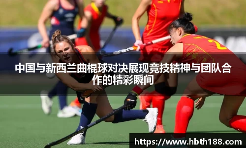 中国与新西兰曲棍球对决展现竞技精神与团队合作的精彩瞬间