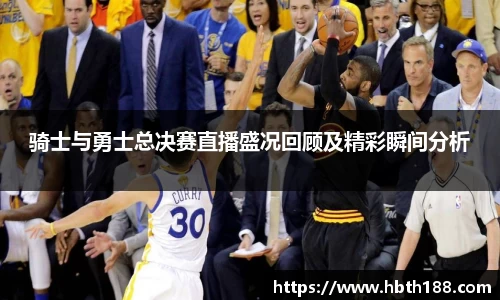 骑士与勇士总决赛直播盛况回顾及精彩瞬间分析