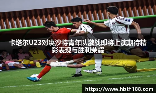 卡塔尔U23对决沙特青年队激战即将上演期待精彩表现与胜利荣耀